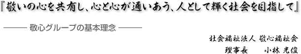 「敬いの心を共有し、心と心が通いあう、人として輝く社会を目指して」　理事長　小林 光俊